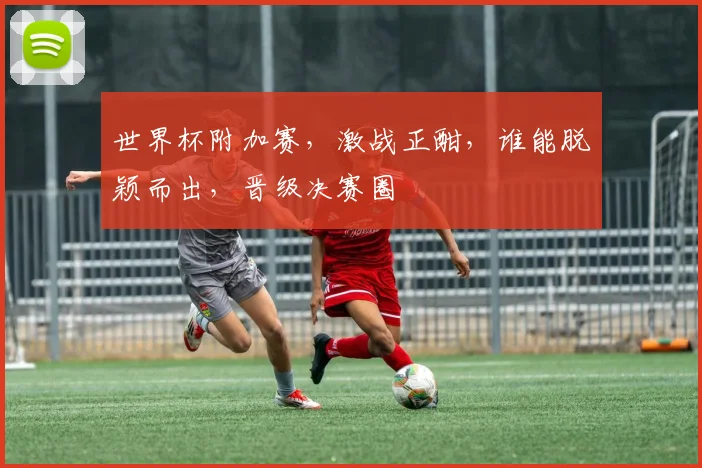 世界杯附加赛，激战正酣，谁能脱颖而出，晋级决赛圈