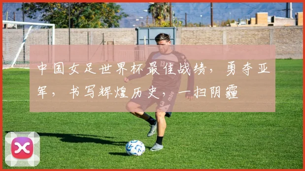 中国女足世界杯最佳战绩，勇夺亚军，书写辉煌历史，一扫阴霾