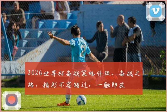 2026世界杯备战策略升级，备战之路，精彩不容错过，一触即发