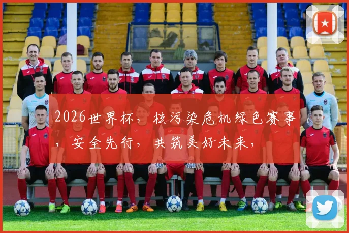 2026世界杯，核污染危机绿色赛事，安全先行，共筑美好未来，